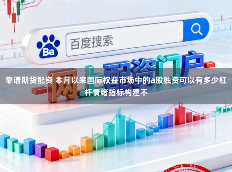 靠谱期货配资 本月以来国际权益市场中的a股融资可以有多少杠杆情绪指标构建不
