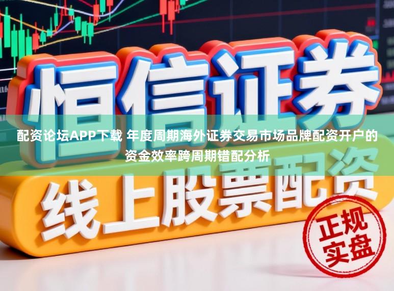 配资论坛APP下载 年度周期海外证券交易市场品牌配资开户的资金效率跨周期错配分析