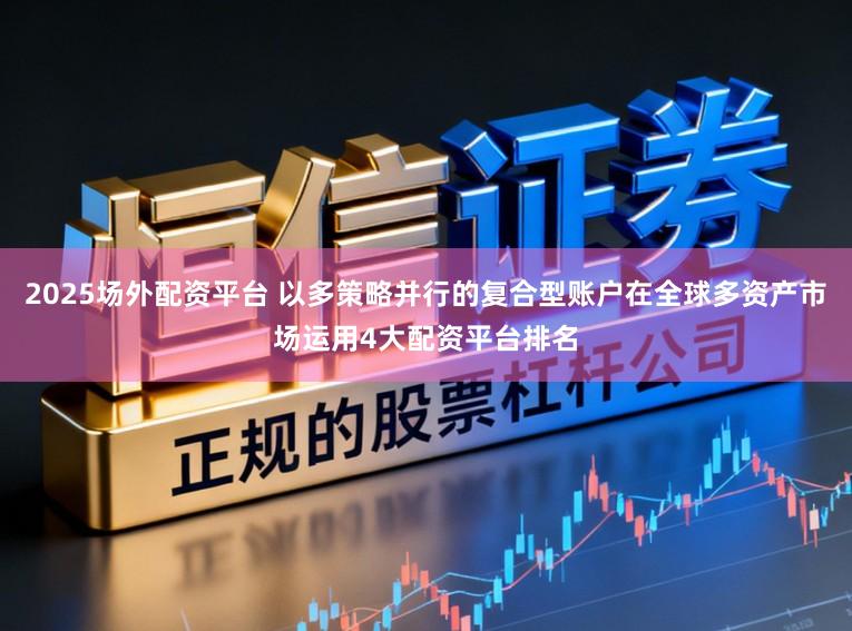 2025场外配资平台 以多策略并行的复合型账户在全球多资产市场运用4大配资平台排名