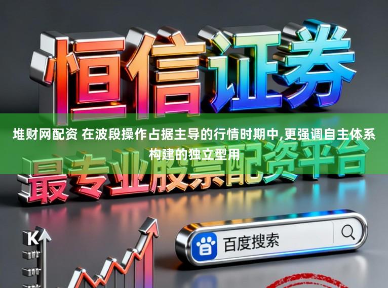 堆财网配资 在波段操作占据主导的行情时期中,更强调自主体系构建的独立型用