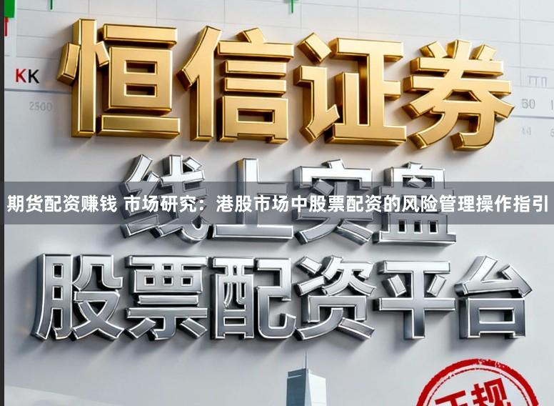 期货配资赚钱 市场研究：港股市场中股票配资的风险管理操作指引