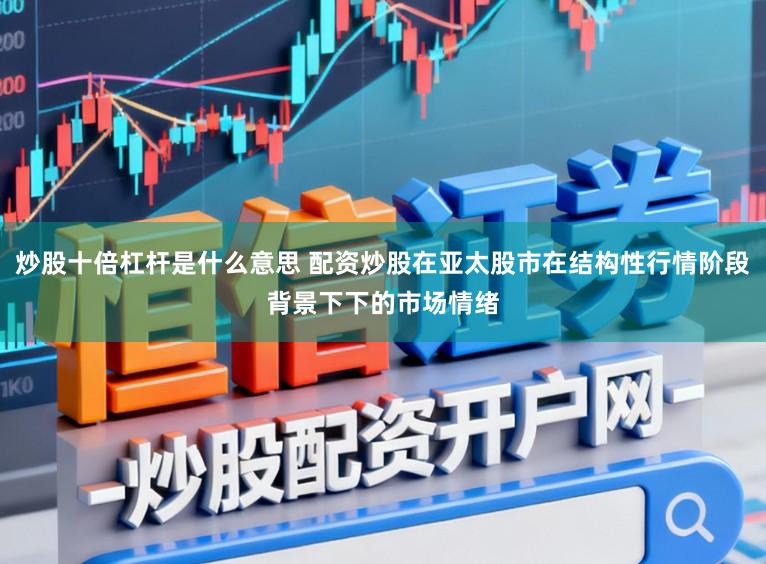 炒股十倍杠杆是什么意思 配资炒股在亚太股市在结构性行情阶段背景下下的市场情绪