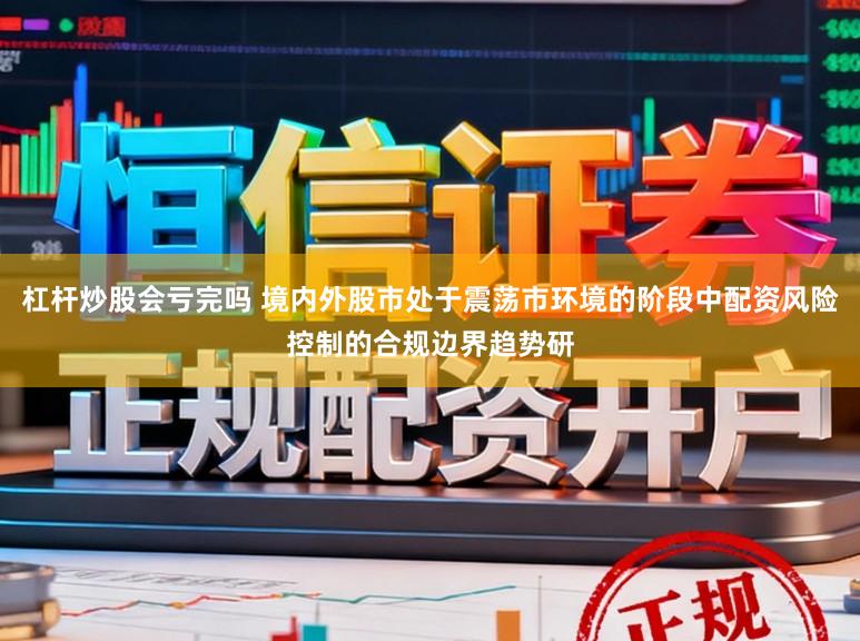 杠杆炒股会亏完吗 境内外股市处于震荡市环境的阶段中配资风险控制的合规边界趋势研