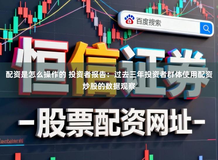 配资是怎么操作的 投资者报告：过去三年投资者群体使用配资炒股的数据观察