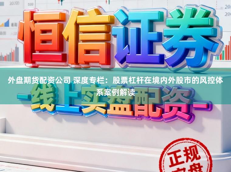 外盘期货配资公司 深度专栏：股票杠杆在境内外股市的风控体系案例解读