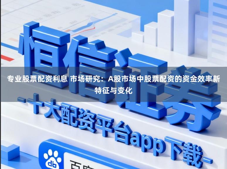 专业股票配资利息 市场研究：A股市场中股票配资的资金效率新特征与变化