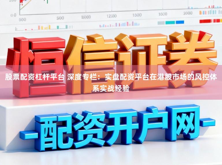股票配资杠杆平台 深度专栏：实盘配资平台在港股市场的风控体系实战经验