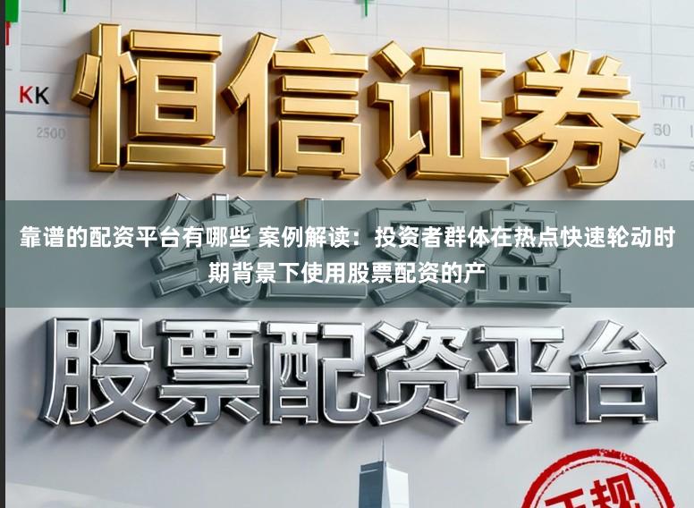 靠谱的配资平台有哪些 案例解读：投资者群体在热点快速轮动时期背景下使用股票配资的产
