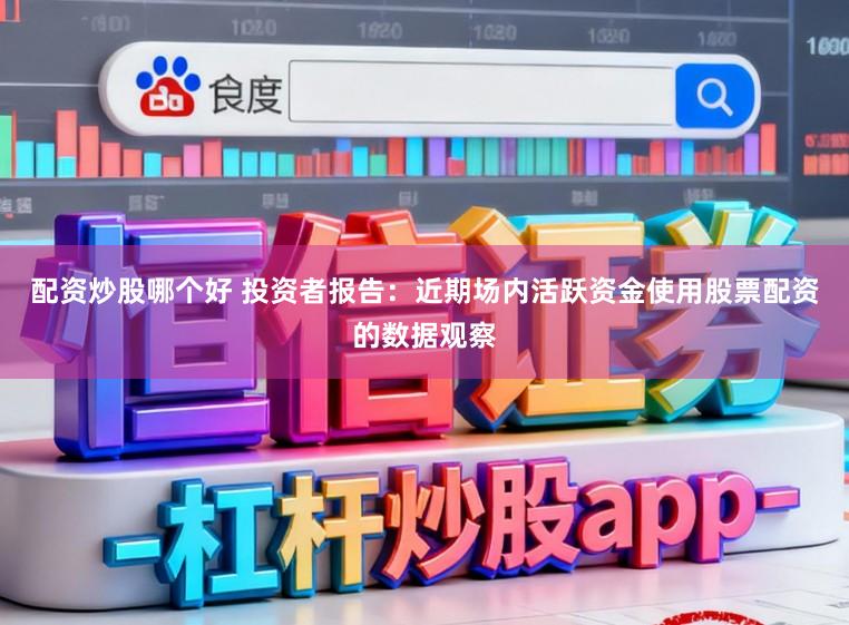 配资炒股哪个好 投资者报告：近期场内活跃资金使用股票配资的数据观察