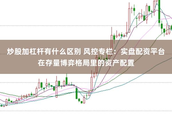炒股加杠杆有什么区别 风控专栏：实盘配资平台在存量博弈格局里的资产配置