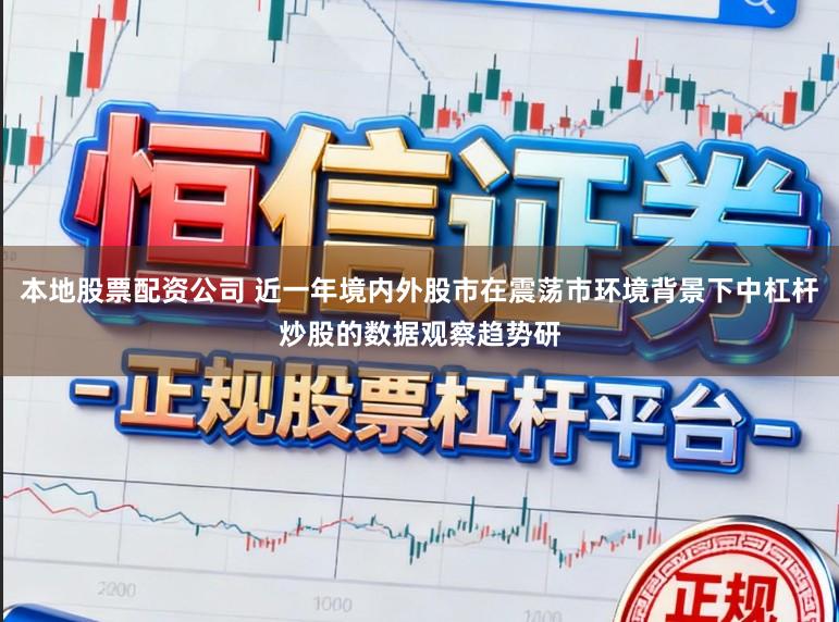 本地股票配资公司 近一年境内外股市在震荡市环境背景下中杠杆炒股的数据观察趋势研