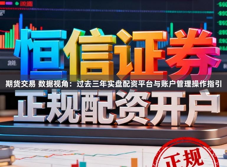期货交易 数据视角：过去三年实盘配资平台与账户管理操作指引