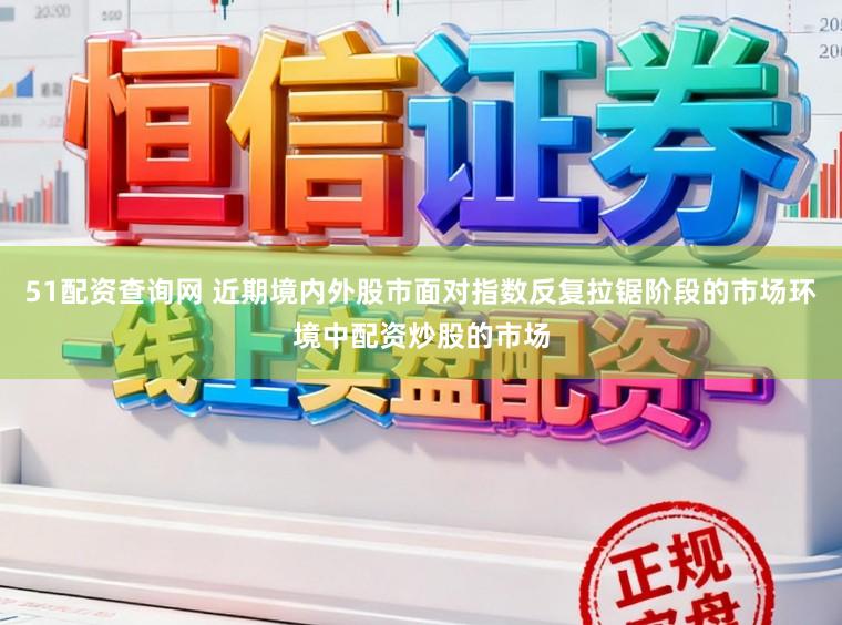 51配资查询网 近期境内外股市面对指数反复拉锯阶段的市场环境中配资炒股的市场