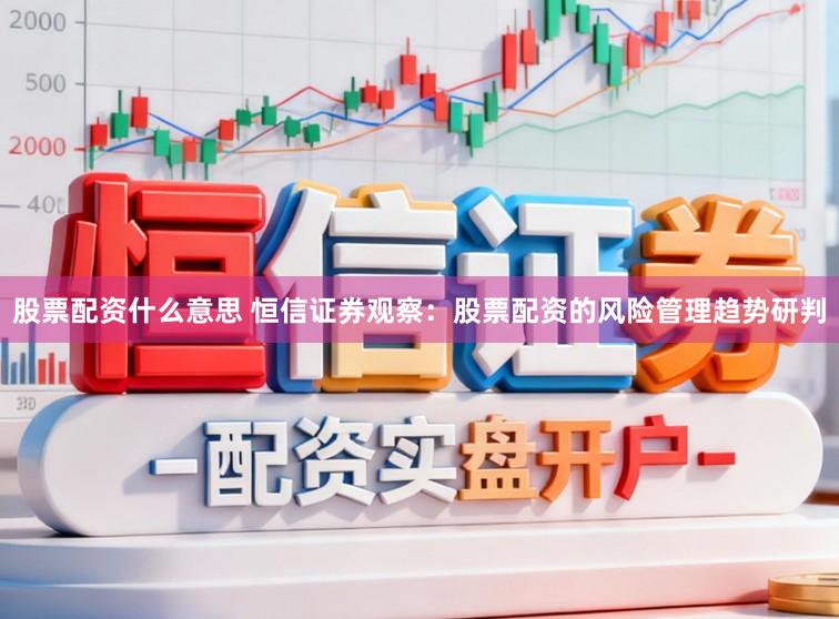 股票配资什么意思 恒信证券观察：股票配资的风险管理趋势研判