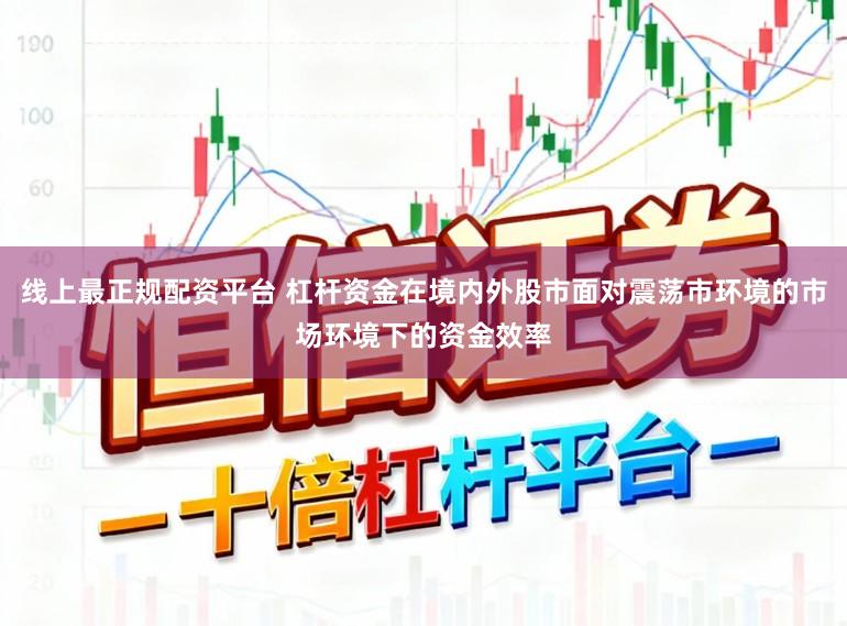 线上最正规配资平台 杠杆资金在境内外股市面对震荡市环境的市场环境下的资金效率