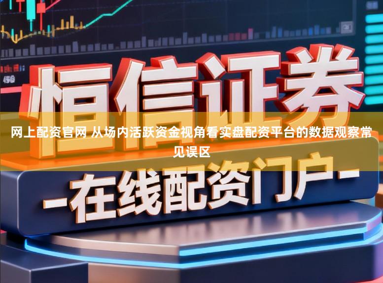 网上配资官网 从场内活跃资金视角看实盘配资平台的数据观察常见误区