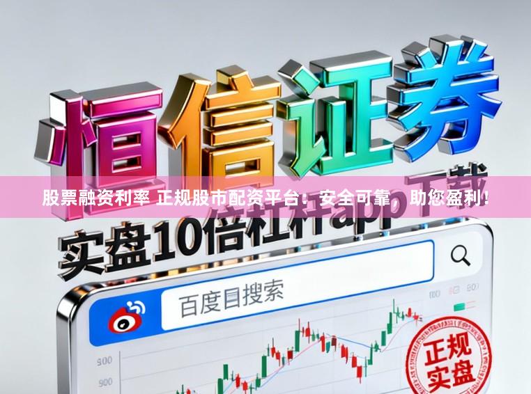 股票融资利率 正规股市配资平台：安全可靠，助您盈利！