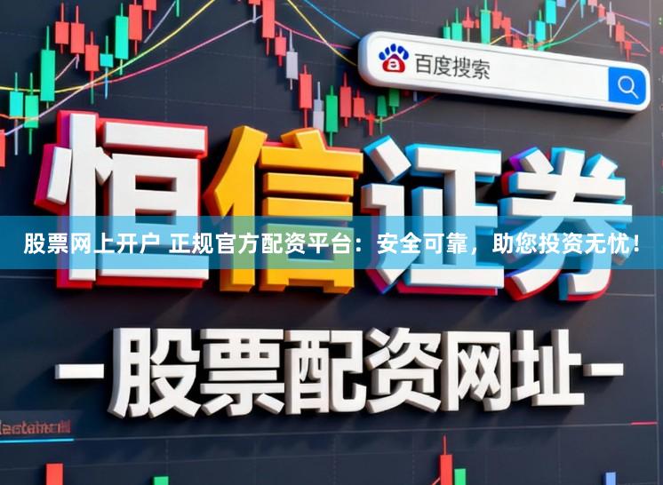 股票网上开户 正规官方配资平台：安全可靠，助您投资无忧！