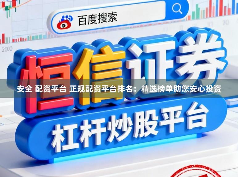 安全 配资平台 正规配资平台排名：精选榜单助您安心投资