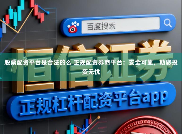 股票配资平台是合法的么 正规配资券商平台：安全可靠，助您投资无忧