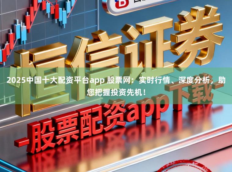 2025中国十大配资平台app 股票网：实时行情、深度分析，助您把握投资先机！