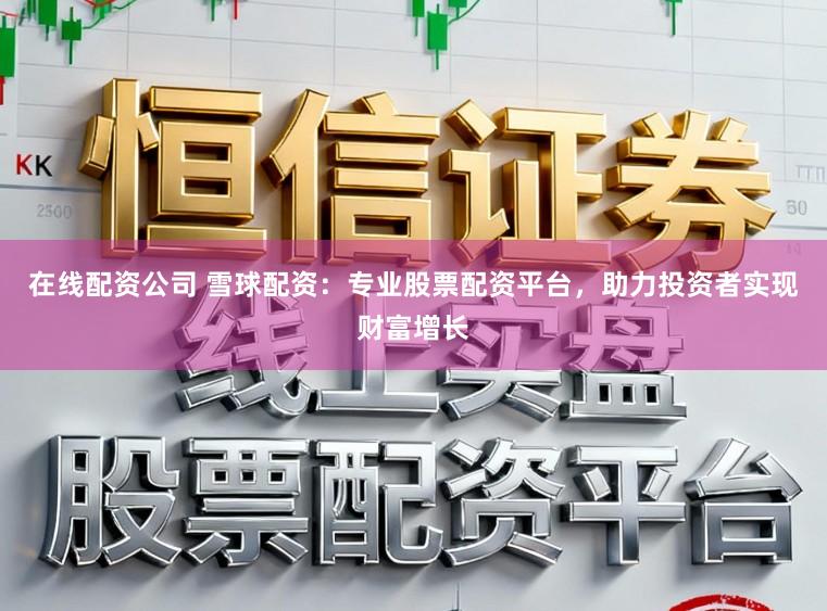 在线配资公司 雪球配资：专业股票配资平台，助力投资者实现财富增长