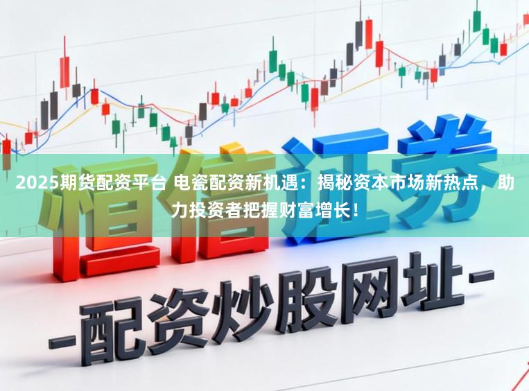 2025期货配资平台 电瓷配资新机遇：揭秘资本市场新热点，助力投资者把握财富增长！