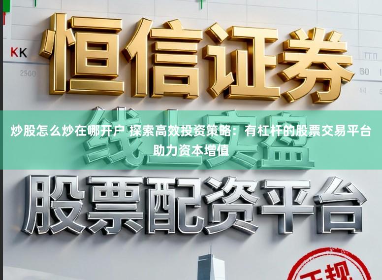 炒股怎么炒在哪开户 探索高效投资策略：有杠杆的股票交易平台助力资本增值