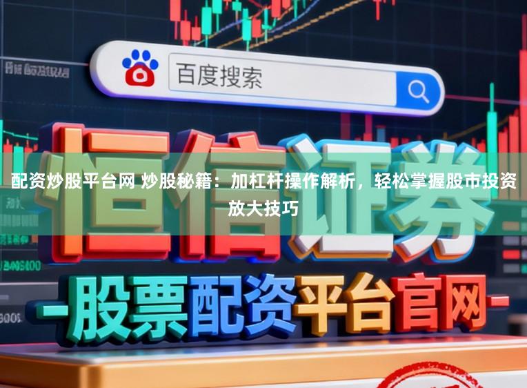 配资炒股平台网 炒股秘籍：加杠杆操作解析，轻松掌握股市投资放大技巧