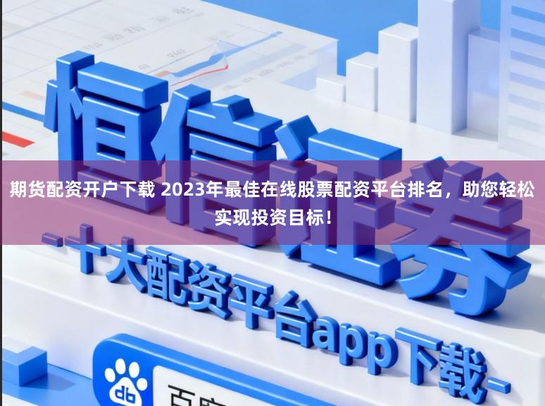期货配资开户下载 2023年最佳在线股票配资平台排名，助您轻松实现投资目标！