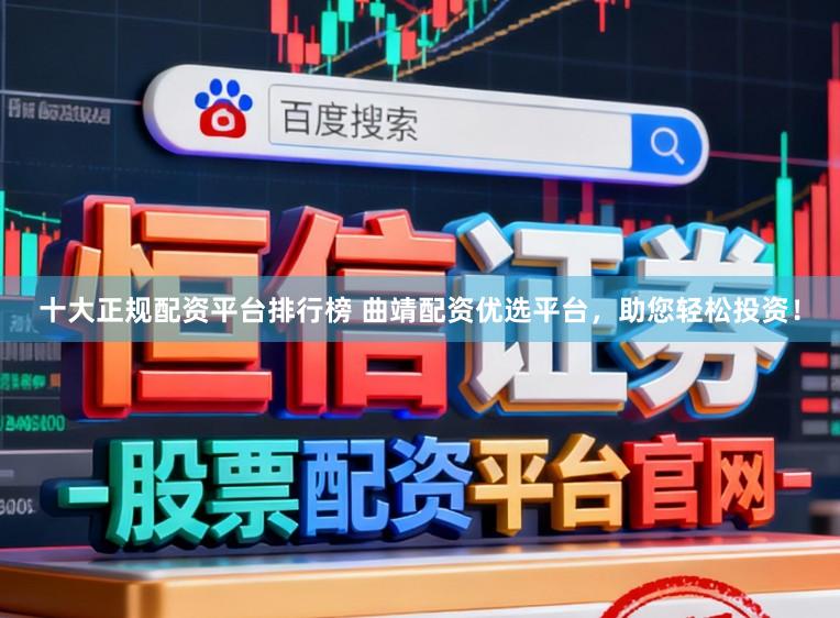 十大正规配资平台排行榜 曲靖配资优选平台，助您轻松投资！