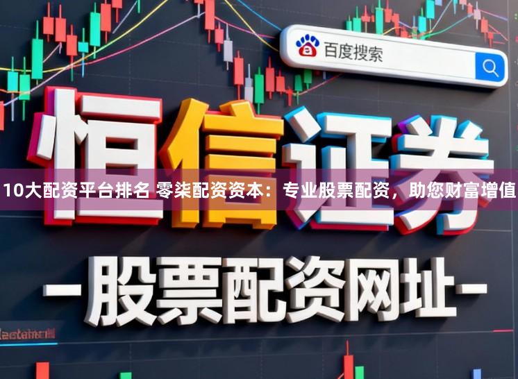 10大配资平台排名 零柒配资资本：专业股票配资，助您财富增值