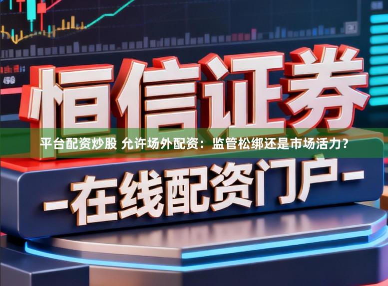 平台配资炒股 允许场外配资：监管松绑还是市场活力？