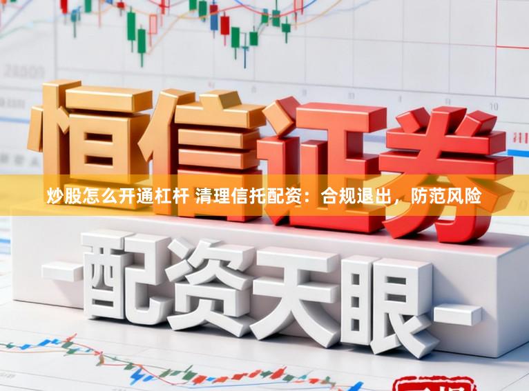 炒股怎么开通杠杆 清理信托配资：合规退出，防范风险