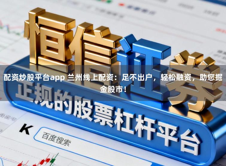 配资炒股平台app 兰州线上配资：足不出户，轻松融资，助您掘金股市！