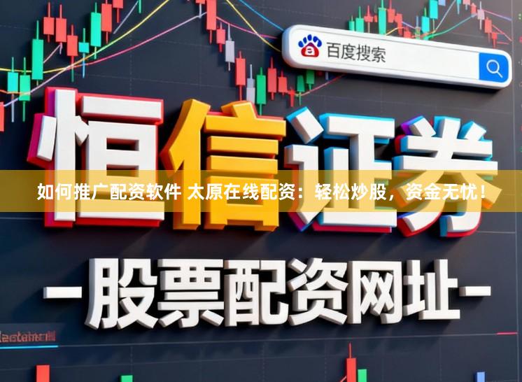 如何推广配资软件 太原在线配资：轻松炒股，资金无忧！