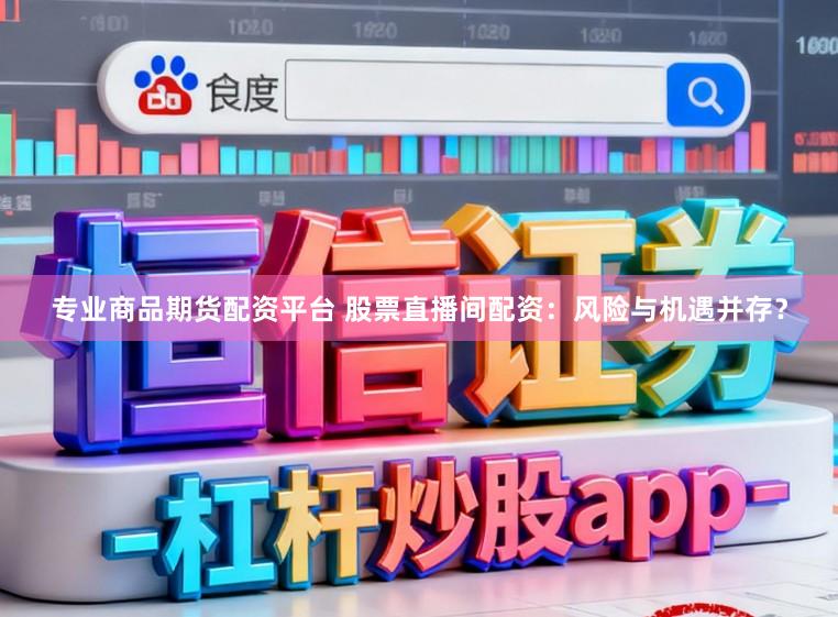 专业商品期货配资平台 股票直播间配资：风险与机遇并存？