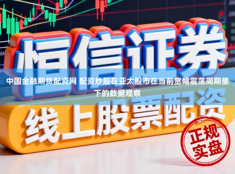 中国金融期货配资网 配资炒股在亚太股市在当前宽幅震荡周期里下的数据观察
