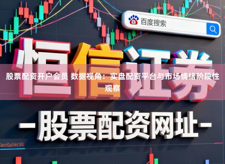 股票配资开户会员 数据视角：实盘配资平台与市场情绪阶段性观察