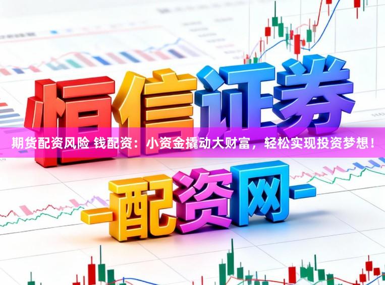 期货配资风险 钱配资：小资金撬动大财富，轻松实现投资梦想！