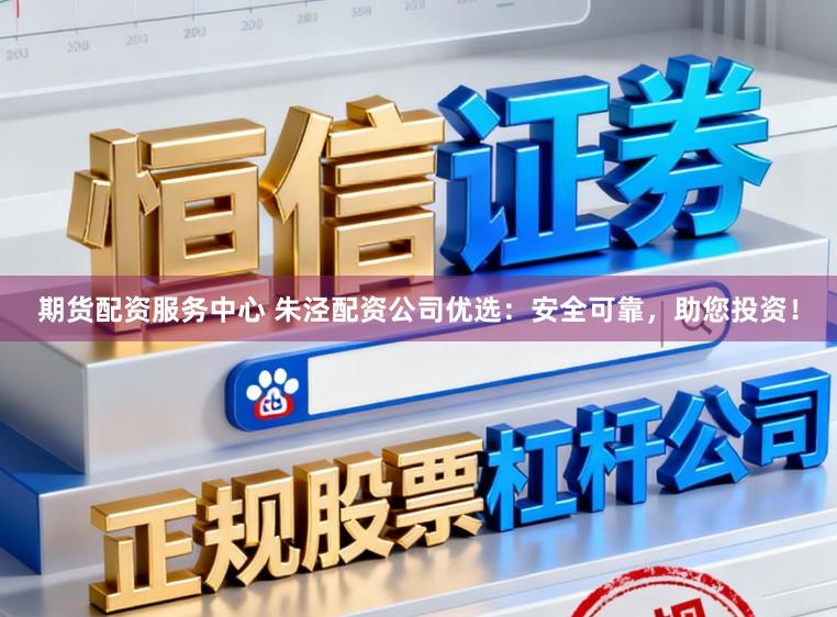 期货配资服务中心 朱泾配资公司优选：安全可靠，助您投资！