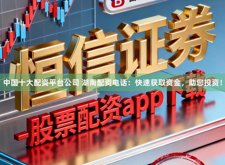 中国十大配资平台公司 湖南配资电话：快速获取资金，助您投资！