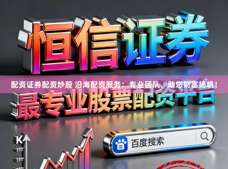 配资证券配资炒股 沿海配资服务：专业团队，助您财富扬帆！