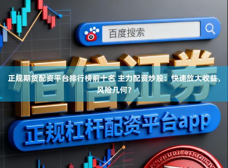 正规期货配资平台排行榜前十名 主力配资炒股：快速放大收益，风险几何？