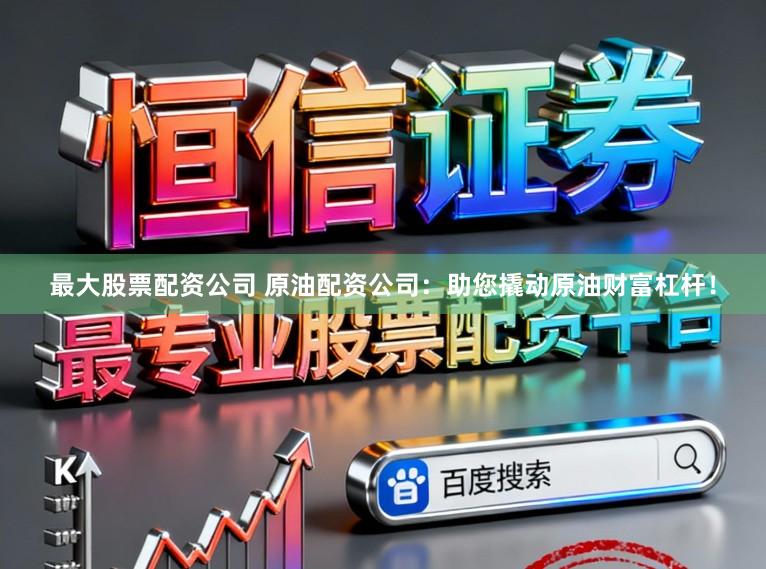 最大股票配资公司 原油配资公司：助您撬动原油财富杠杆！
