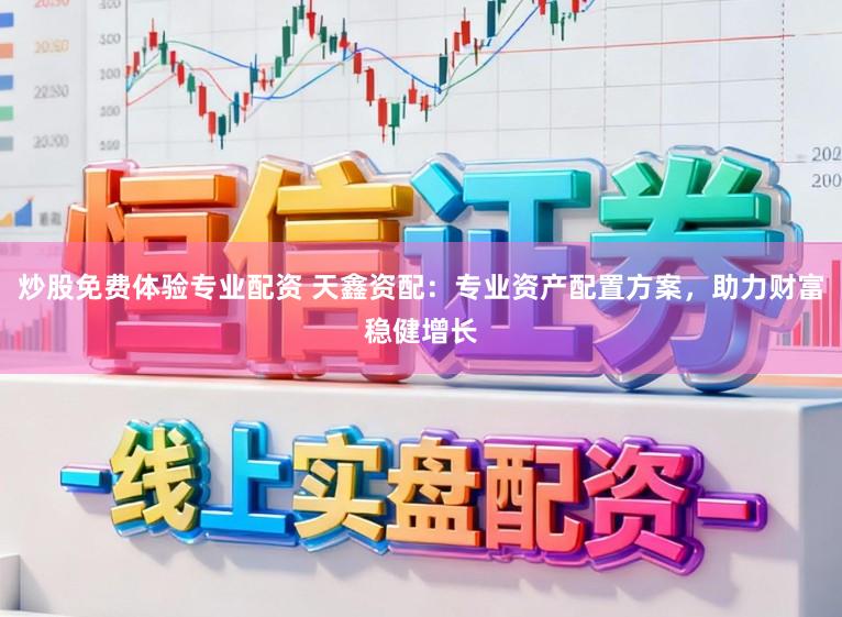 炒股免费体验专业配资 天鑫资配：专业资产配置方案，助力财富稳健增长
