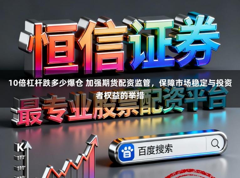 10倍杠杆跌多少爆仓 加强期货配资监管，保障市场稳定与投资者权益的举措