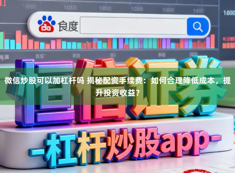 微信炒股可以加杠杆吗 揭秘配资手续费：如何合理降低成本，提升投资收益？
