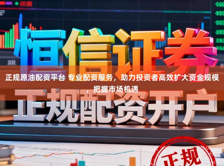正规原油配资平台 专业配资服务，助力投资者高效扩大资金规模，把握市场机遇