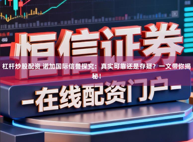 杠杆炒股配资 诺加国际信誉探究：真实可靠还是存疑？一文带你揭秘！